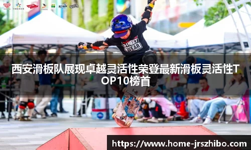西安滑板队展现卓越灵活性荣登最新滑板灵活性TOP10榜首